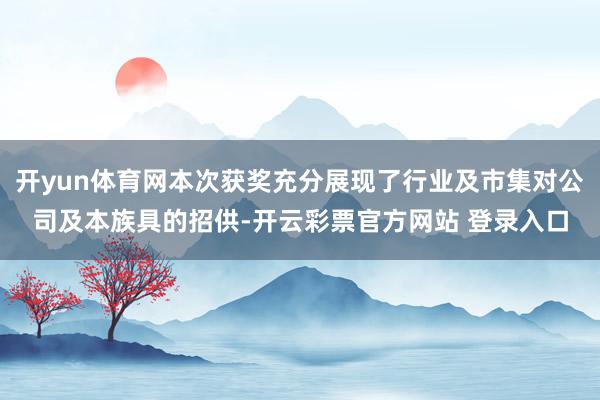 开yun体育网本次获奖充分展现了行业及市集对公司及本族具的招供-开云彩票官方网站 登录入口