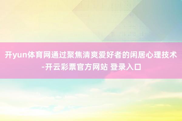 开yun体育网通过聚焦清爽爱好者的闲居心理技术-开云彩票官方网站 登录入口