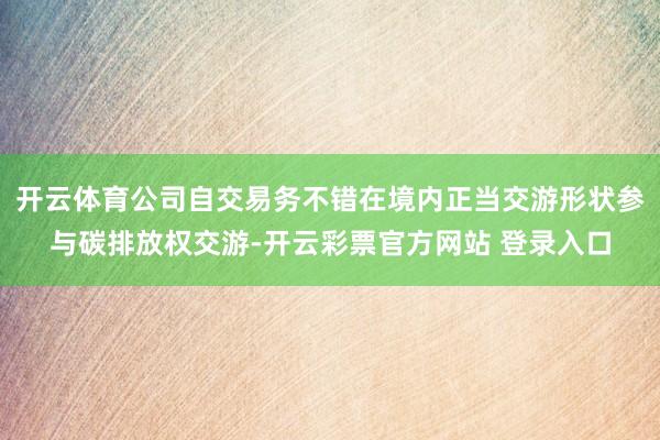 开云体育公司自交易务不错在境内正当交游形状参与碳排放权交游-开云彩票官方网站 登录入口