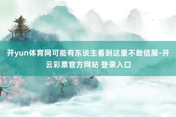 开yun体育网可能有东谈主看到这里不敢信服-开云彩票官方网站 登录入口