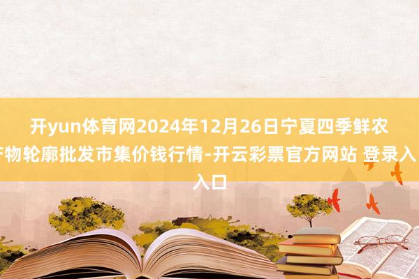 开yun体育网2024年12月26日宁夏四季鲜农产物轮廓批发市集价钱行情-开云彩票官方网站 登录入口