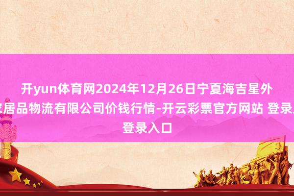 开yun体育网2024年12月26日宁夏海吉星外洋农居品物流有限公司价钱行情-开云彩票官方网站 登录入口