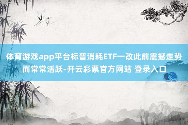 体育游戏app平台标普消耗ETF一改此前震撼走势而常常活跃-开云彩票官方网站 登录入口