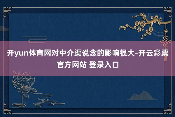 开yun体育网对中介渠说念的影响很大-开云彩票官方网站 登录入口