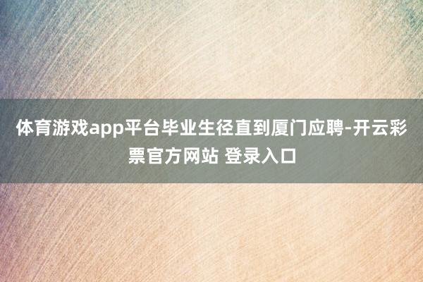 体育游戏app平台毕业生径直到厦门应聘-开云彩票官方网站 登录入口