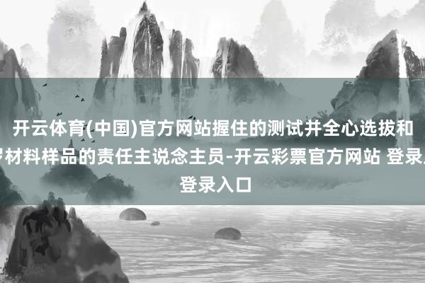 开云体育(中国)官方网站握住的测试并全心选拔和收罗材料样品的责任主说念主员-开云彩票官方网站 登录入口