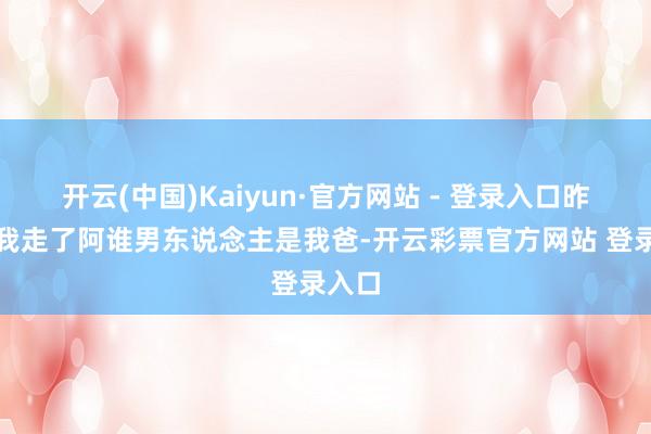 开云(中国)Kaiyun·官方网站 - 登录入口昨天带我走了阿谁男东说念主是我爸-开云彩票官方网站 登录入口