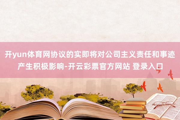 开yun体育网协议的实即将对公司主义责任和事迹产生积极影响-开云彩票官方网站 登录入口
