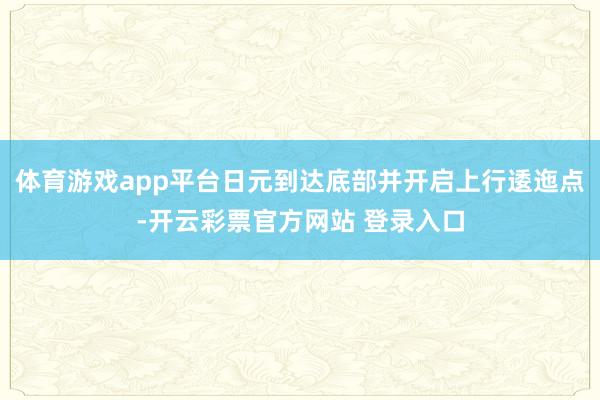 体育游戏app平台日元到达底部并开启上行逶迤点-开云彩票官方网站 登录入口