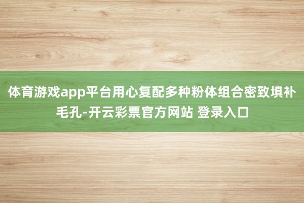 体育游戏app平台用心复配多种粉体组合密致填补毛孔-开云彩票官方网站 登录入口