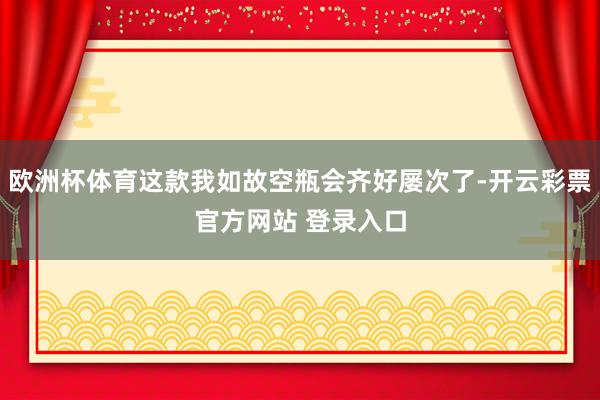 欧洲杯体育这款我如故空瓶会齐好屡次了-开云彩票官方网站 登录入口