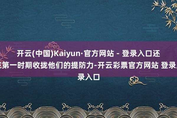 开云(中国)Kaiyun·官方网站 - 登录入口还能在第一时期收拢他们的提防力-开云彩票官方网站 登录入口