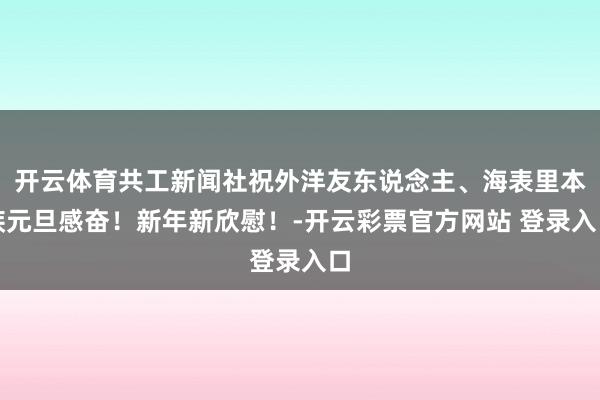 开云体育共工新闻社祝外洋友东说念主、海表里本族元旦感奋！新年新欣慰！-开云彩票官方网站 登录入口