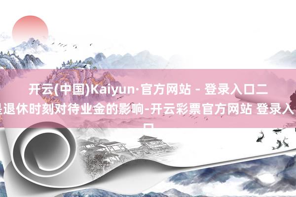 开云(中国)Kaiyun·官方网站 - 登录入口二是退休时刻对待业金的影响-开云彩票官方网站 登录入口