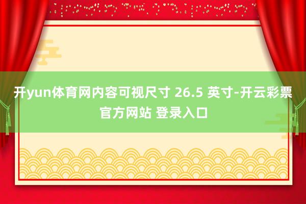 开yun体育网内容可视尺寸 26.5 英寸-开云彩票官方网站 登录入口