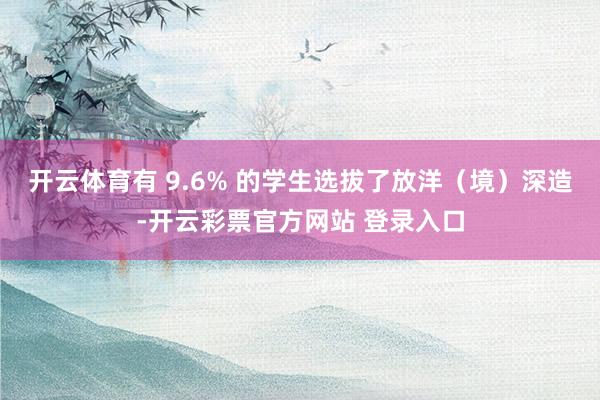 开云体育有 9.6% 的学生选拔了放洋（境）深造-开云彩票官方网站 登录入口