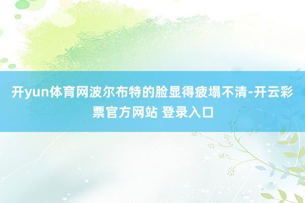 开yun体育网波尔布特的脸显得疲塌不清-开云彩票官方网站 登录入口