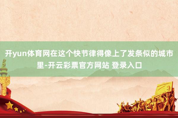 开yun体育网在这个快节律得像上了发条似的城市里-开云彩票官方网站 登录入口