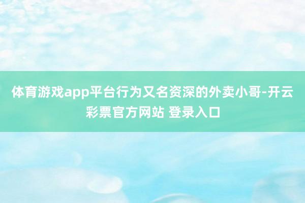 体育游戏app平台行为又名资深的外卖小哥-开云彩票官方网站 登录入口
