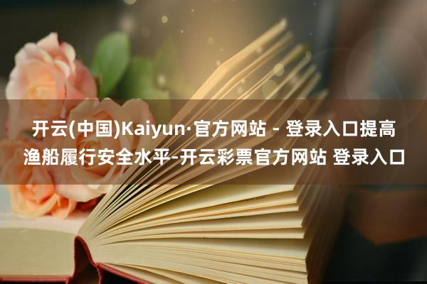 开云(中国)Kaiyun·官方网站 - 登录入口提高渔船履行安全水平-开云彩票官方网站 登录入口