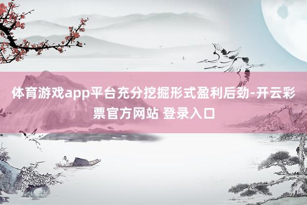 体育游戏app平台充分挖掘形式盈利后劲-开云彩票官方网站 登录入口