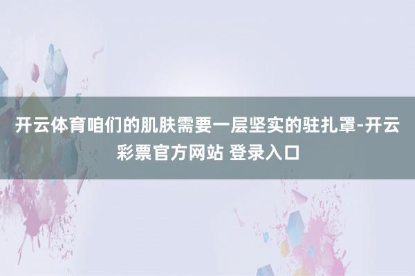 开云体育咱们的肌肤需要一层坚实的驻扎罩-开云彩票官方网站 登录入口
