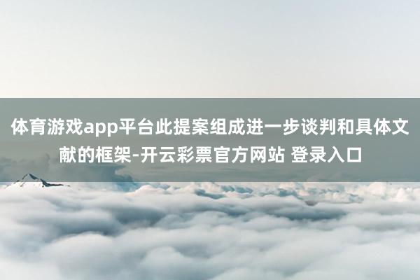 体育游戏app平台此提案组成进一步谈判和具体文献的框架-开云彩票官方网站 登录入口