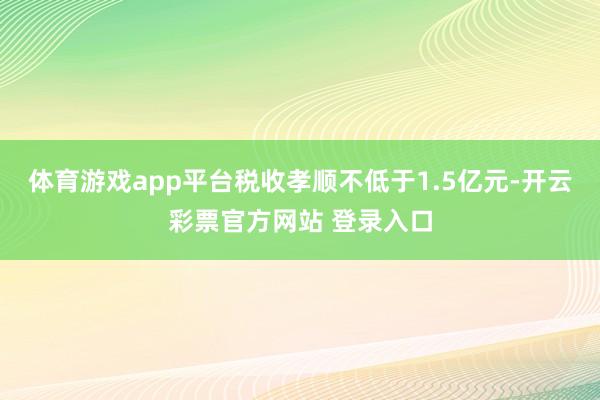 体育游戏app平台税收孝顺不低于1.5亿元-开云彩票官方网站 登录入口