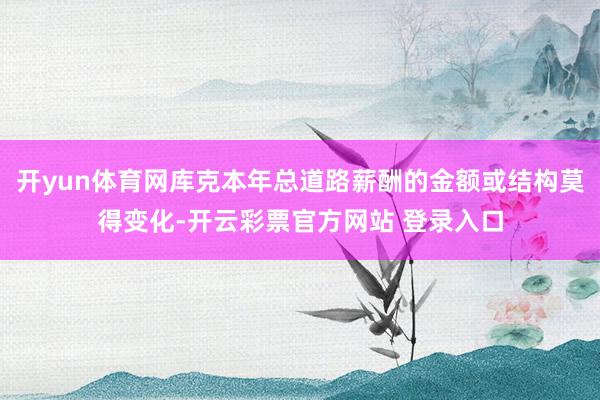 开yun体育网库克本年总道路薪酬的金额或结构莫得变化-开云彩票官方网站 登录入口