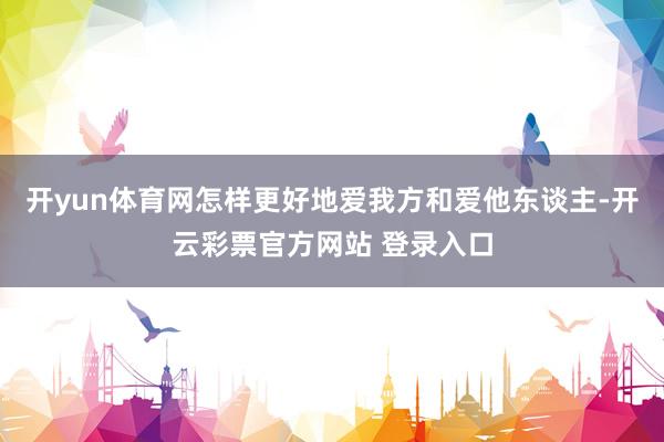 开yun体育网怎样更好地爱我方和爱他东谈主-开云彩票官方网站 登录入口