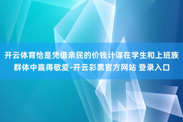 开云体育恰是凭借亲民的价钱计谋在学生和上班族群体中赢得敬爱-开云彩票官方网站 登录入口