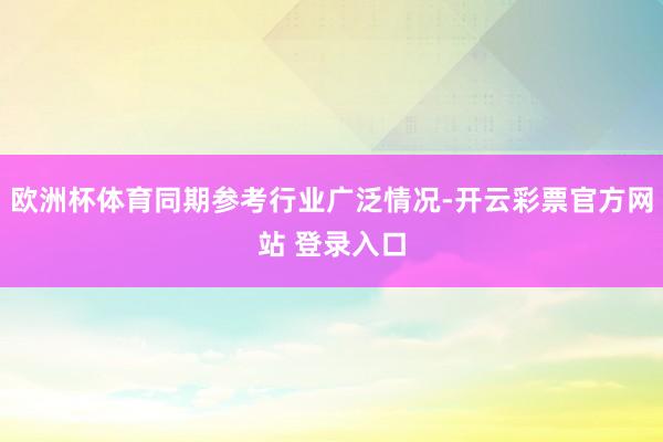 欧洲杯体育同期参考行业广泛情况-开云彩票官方网站 登录入口
