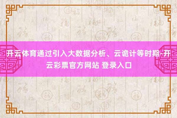 开云体育通过引入大数据分析、云诡计等时期-开云彩票官方网站 登录入口