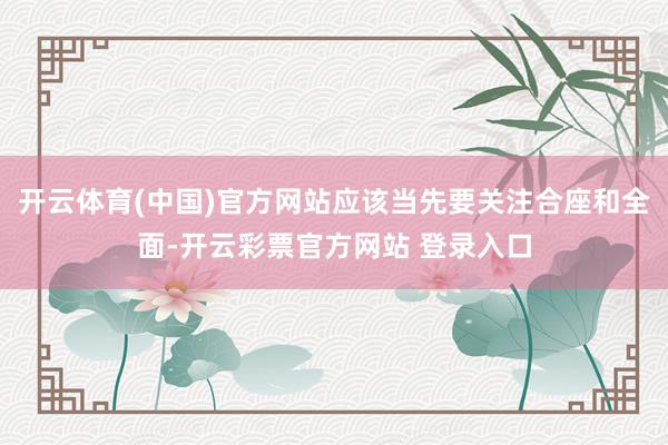 开云体育(中国)官方网站应该当先要关注合座和全面-开云彩票官方网站 登录入口