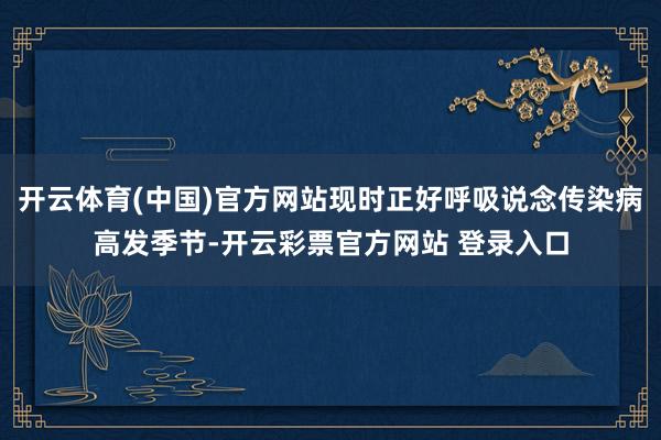 开云体育(中国)官方网站现时正好呼吸说念传染病高发季节-开云彩票官方网站 登录入口
