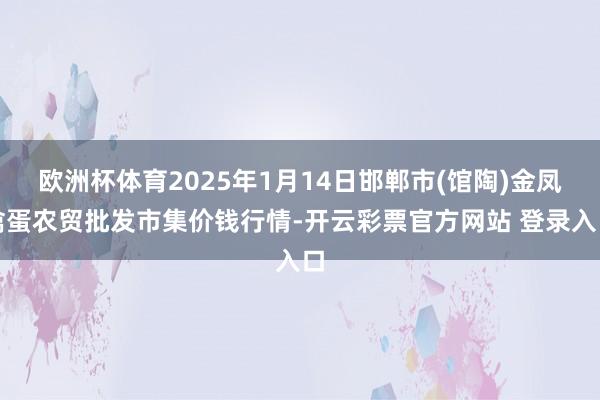 欧洲杯体育2025年1月14日邯郸市(馆陶)金凤禽蛋农贸批发市集价钱行情-开云彩票官方网站 登录入口