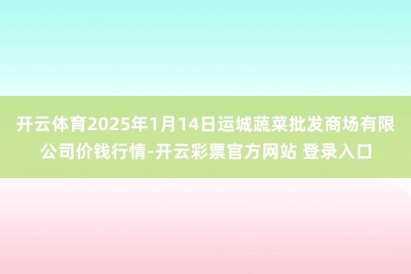 开云体育2025年1月14日运城蔬菜批发商场有限公司价钱行情-开云彩票官方网站 登录入口