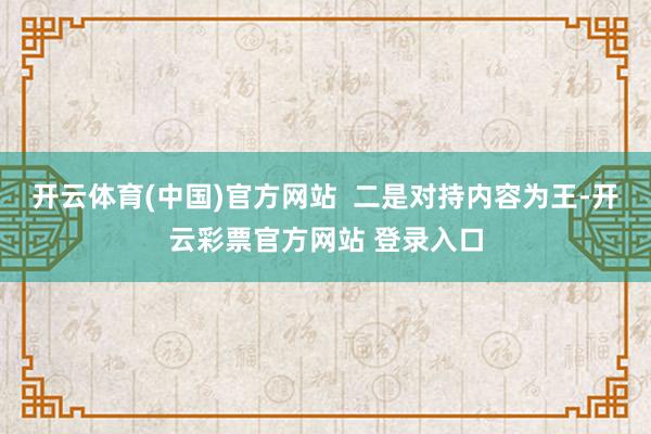 开云体育(中国)官方网站  二是对持内容为王-开云彩票官方网站 登录入口