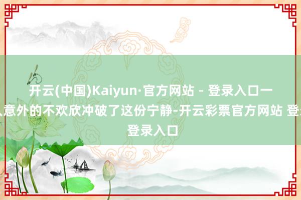开云(中国)Kaiyun·官方网站 - 登录入口一场出人意外的不欢欣冲破了这份宁静-开云彩票官方网站 登录入口