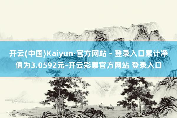 开云(中国)Kaiyun·官方网站 - 登录入口累计净值为3.0592元-开云彩票官方网站 登录入口