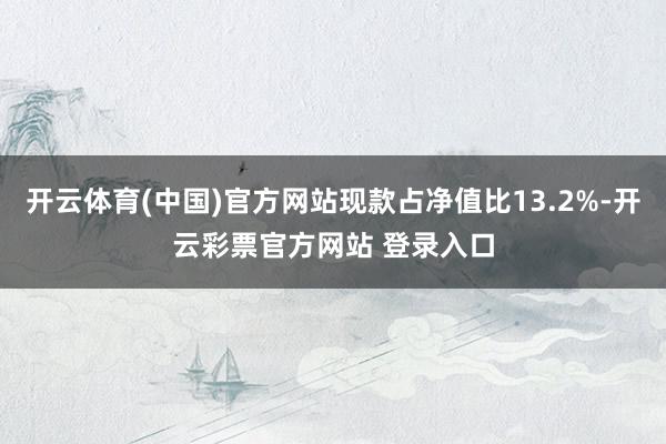 开云体育(中国)官方网站现款占净值比13.2%-开云彩票官方网站 登录入口