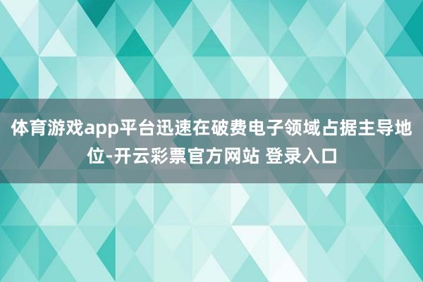 体育游戏app平台迅速在破费电子领域占据主导地位-开云彩票官方网站 登录入口