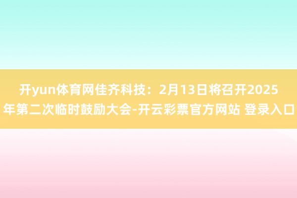 开yun体育网佳齐科技：2月13日将召开2025年第二次临时鼓励大会-开云彩票官方网站 登录入口