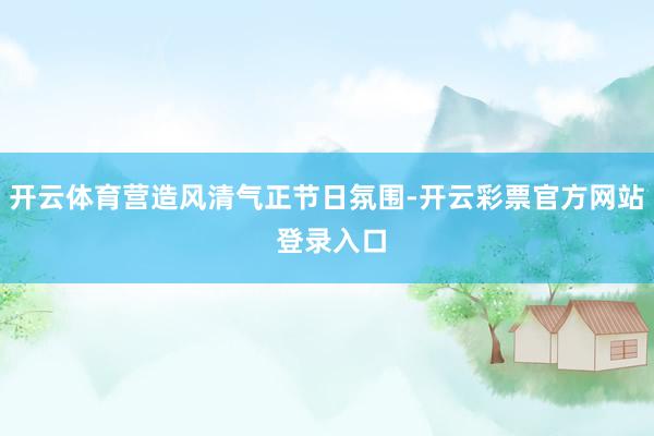 开云体育营造风清气正节日氛围-开云彩票官方网站 登录入口