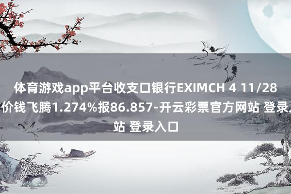 体育游戏app平台收支口银行EXIMCH 4 11/28/47价钱飞腾1.274%报86.857-开云彩票官方网站 登录入口