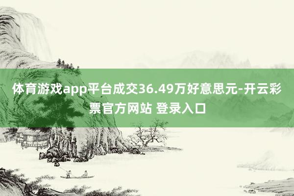 体育游戏app平台成交36.49万好意思元-开云彩票官方网站 登录入口