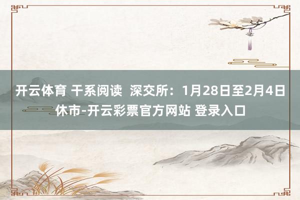 开云体育 干系阅读  深交所：1月28日至2月4日休市-开云彩票官方网站 登录入口
