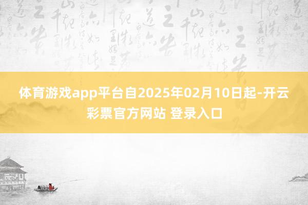 体育游戏app平台自2025年02月10日起-开云彩票官方网站 登录入口
