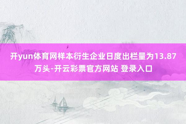 开yun体育网样本衍生企业日度出栏量为13.87万头-开云彩票官方网站 登录入口