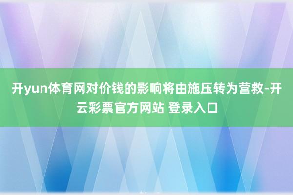 开yun体育网对价钱的影响将由施压转为营救-开云彩票官方网站 登录入口